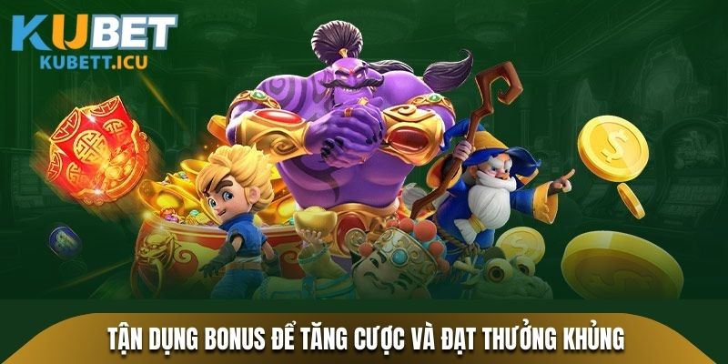 Tận dụng Bonus để tăng cược và đạt thưởng khủng