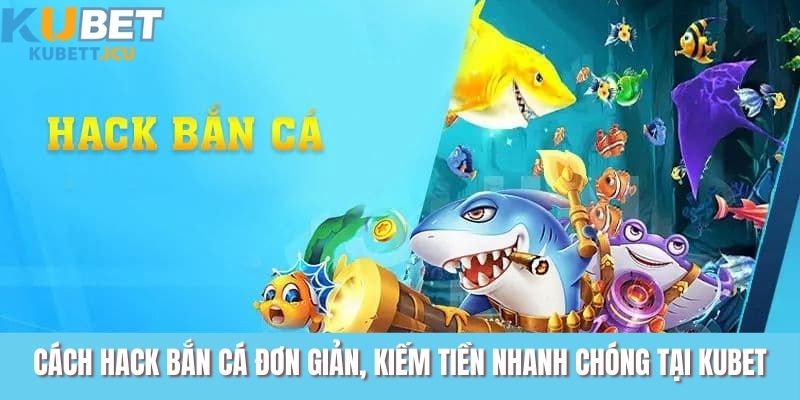 Cách Hack Bắn Cá Đơn Giản, Kiếm Tiền Nhanh Chóng Tại KUBET